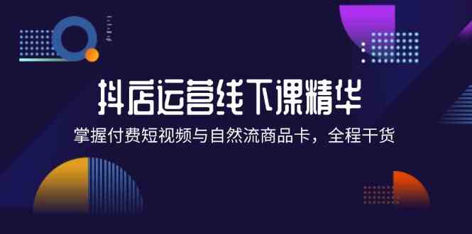 抖店进阶线下课精华：掌握付费短视频与自然流商品卡，全程干货！-艾科轻创网