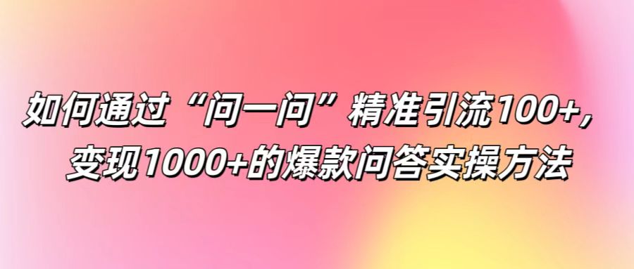 如何通过“问一问”精准引流100+， 变现1000+的爆款问答实操方法-艾科轻创网