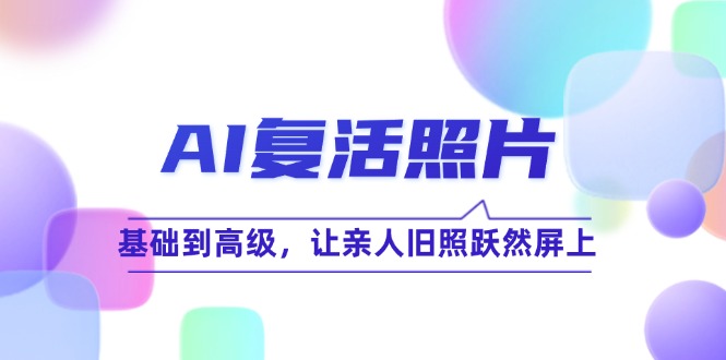 （12477期）AI复活照片技巧课：基础到高级，让亲人旧照跃然屏上（无水印）-艾科轻创网