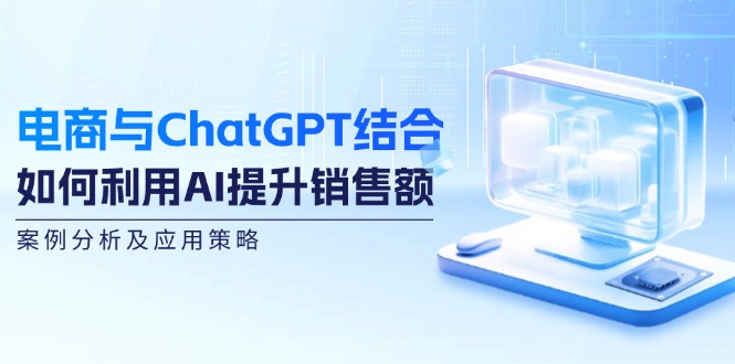 （12479期）电商与ChatGPT结合：如何利用AI提升销售额，案例分析及应用策略-艾科轻创网