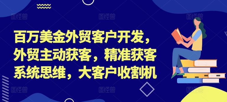 百万美金外贸客户开发，外贸主动获客，精准获客系统思维，大客户收割机-艾科轻创网
