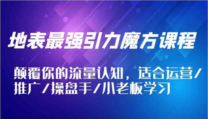地表最强引力魔方课程，颠覆你的流量认知，适合运营/推广/操盘手/小老板学习-艾科轻创网