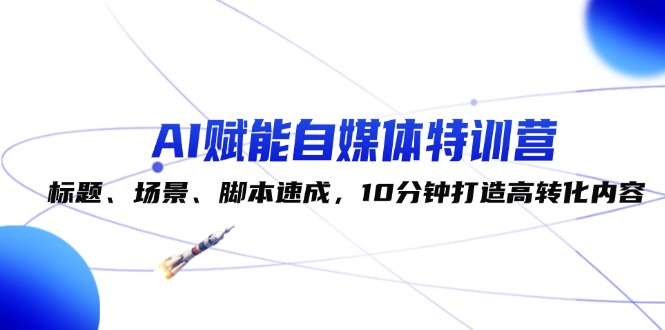 （12522期）AI赋能自媒体特训营：标题、场景、脚本速成，10分钟打造高转化内容-艾科轻创网
