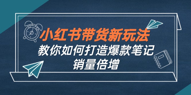 （12535期）小红书带货新玩法【9月课程】教你如何打造爆款笔记，销量倍增（无水印）-艾科轻创网