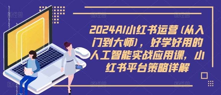 2024AI小红书运营(从入门到大师)，好学好用的人工智能实战应用课，小红书平台策略详解-艾科轻创网