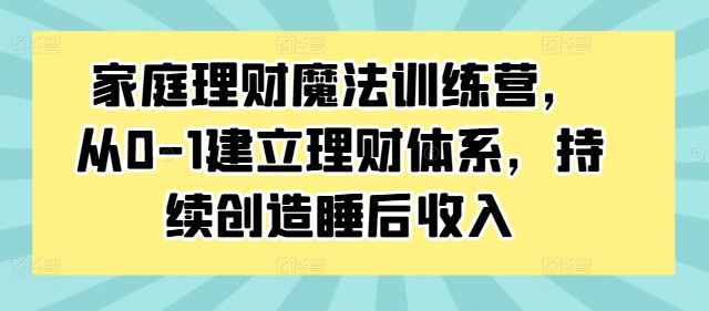 家庭理财魔法训练营，从0-1建立理财体系，持续创造睡后收入-艾科轻创网