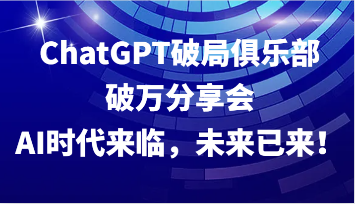 ChatGPT破局俱乐部破万分享会，AI时代来临，未来已来！-艾科轻创网