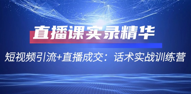 直播课实录精华：短视频引流+直播成交：话术实战训练营-艾科轻创网