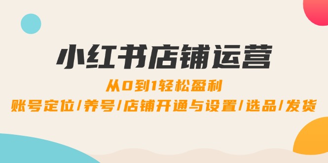 小红书店铺运营：0到1轻松盈利，账号定位/养号/店铺开通与设置/选品/发货-艾科轻创网