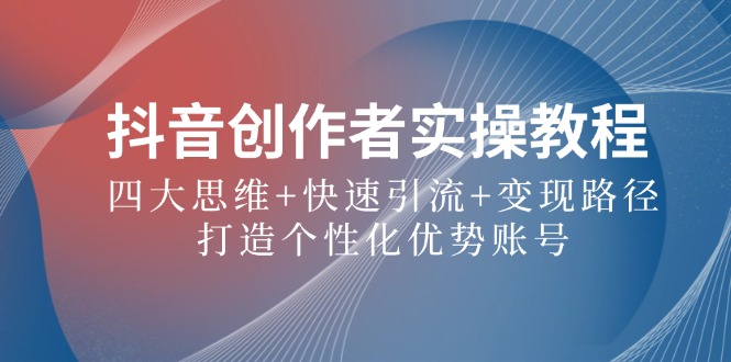 抖音创作者实操教程：四大思维+快速引流+变现路径，打造个性化优势账号-艾科轻创网