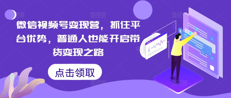 微信视频号变现营，抓住平台优势，普通人也能开启带货变现之路-艾科轻创网