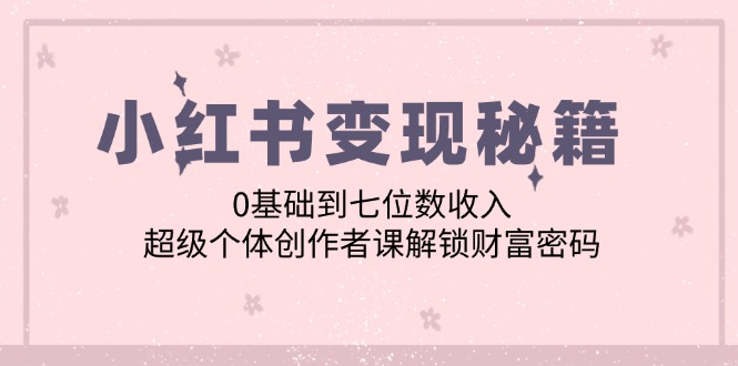 小红书变现秘籍：0基础到七位数收入，超级个体创作者课解锁财富密码-艾科轻创网
