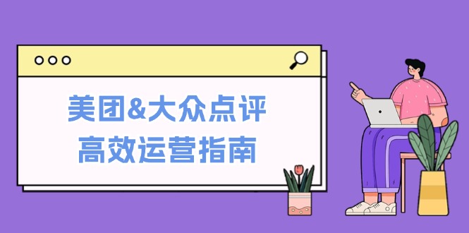 美团&大众点评高效运营指南：从平台基础认知到提升销量的实用操作技巧-艾科轻创网
