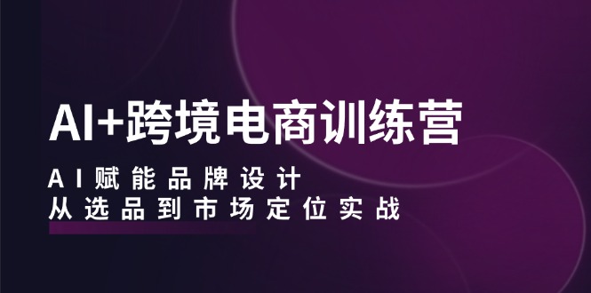 AI+跨境电商训练营：AI赋能品牌设计，从选品到市场定位实战-艾科轻创网