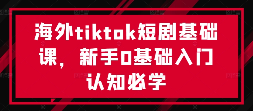 海外tiktok短剧基础课，新手0基础入门认知必学-艾科轻创网