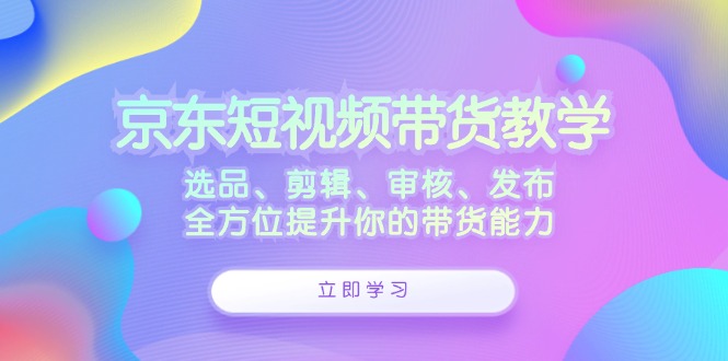 京东短视频带货教学：选品、剪辑、审核、发布，全方位提升你的带货能力-艾科轻创网