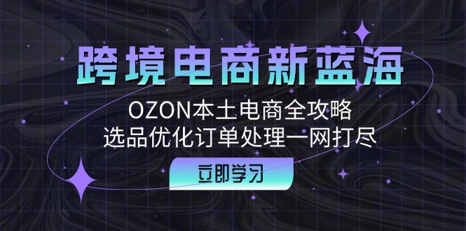 跨境电商新蓝海：OZON本土电商全攻略，选品优化订单处理一网打尽-艾科轻创网