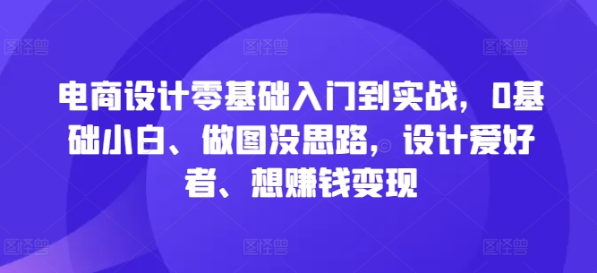 电商设计零基础入门到实战，0基础小白、做图没思路，设计爱好者、想赚钱变现-艾科轻创网