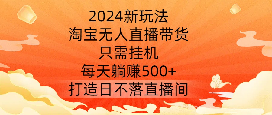 2024新玩法，淘宝无人直播带货，只需挂机，每天躺赚500+ 打造日不落直播间【揭秘】-艾科轻创网
