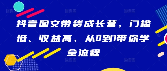 抖音图文带货成长营，门槛低、收益高，从0到1带你学全流程-艾科轻创网