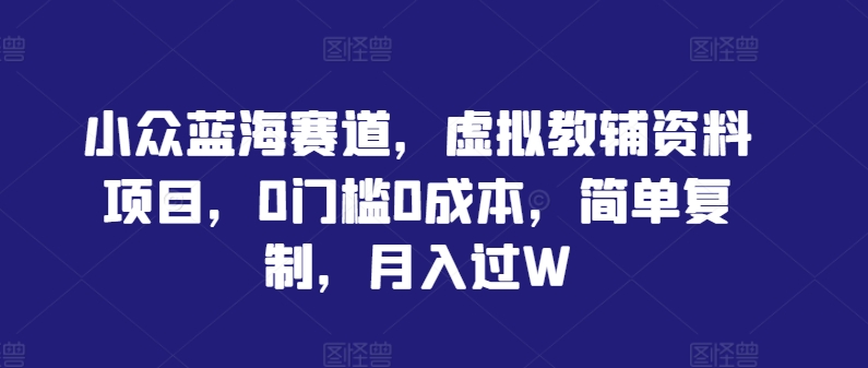 小众蓝海赛道，虚拟教辅资料项目，0门槛0成本，简单复制，月入过W【揭秘】-艾科轻创网
