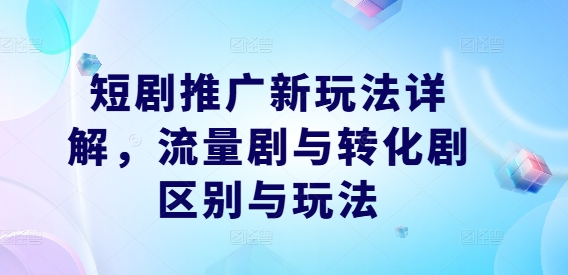 短剧推广新玩法详解，流量剧与转化剧区别与玩法-艾科轻创网