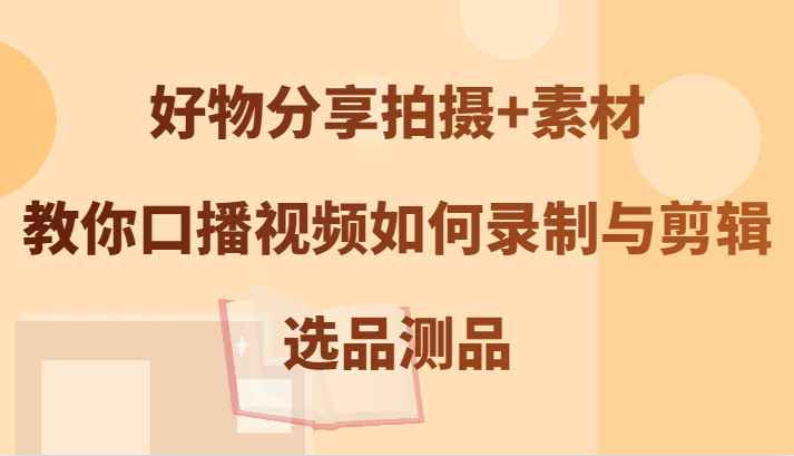 好物分享拍摄+素材，教你口播视频如何录制与剪辑，选品测品-艾科轻创网