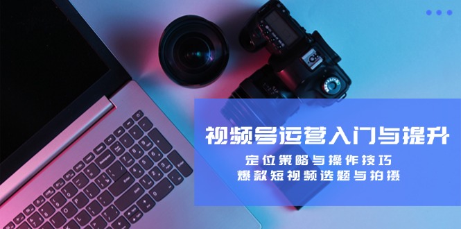 视频号运营入门与提升：定位策略与操作技巧，爆款短视频选题与拍摄-艾科轻创网