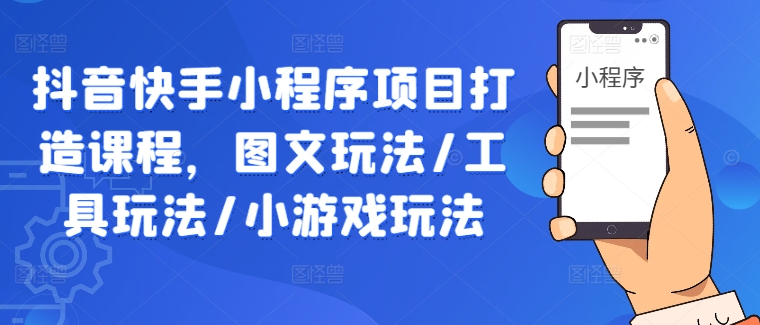 抖音快手小程序项目打造课程，图文玩法/工具玩法/小游戏玩法-艾科轻创网