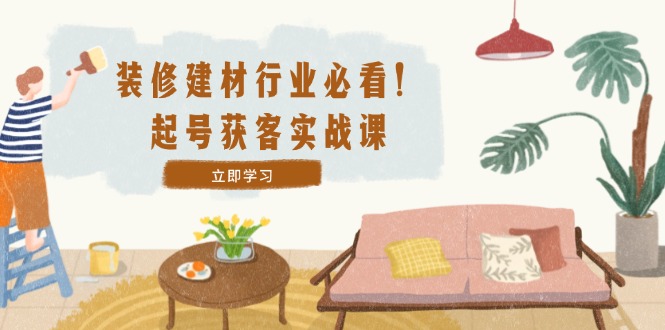 装修-建材行业必看！起号获客实战课：精准定位+爆款视频+高效运营-艾科轻创网