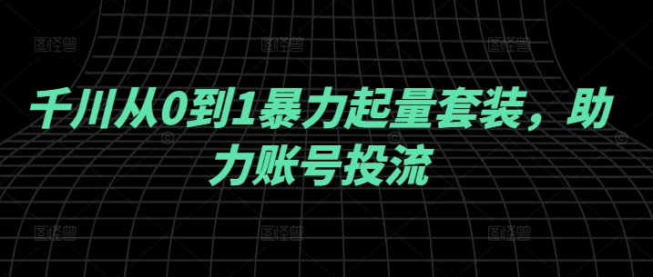 千川从0到1暴力起量套装，助力账号投流-艾科轻创网