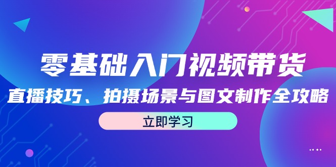 零基础入门视频带货：直播技巧、拍摄场景与图文制作全攻略-艾科轻创网