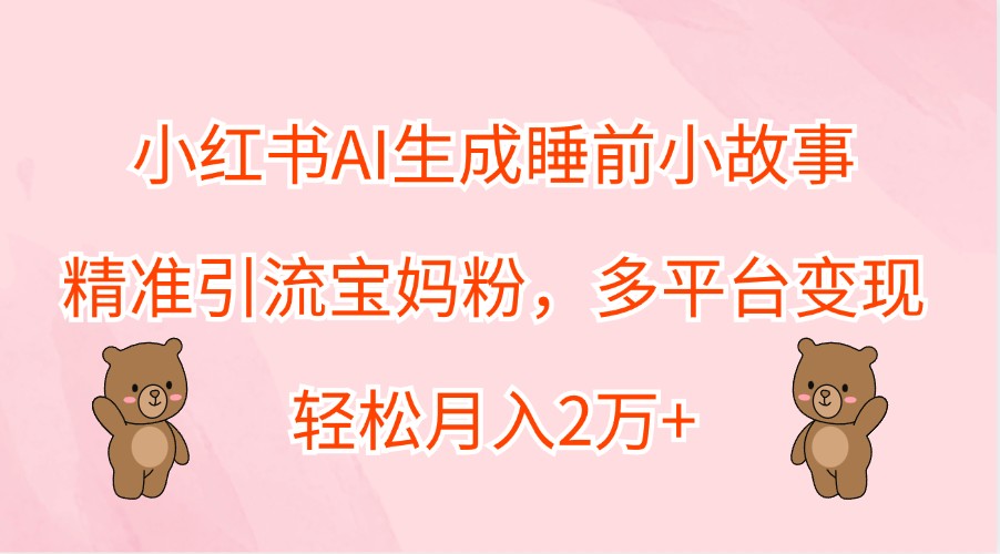 小红书AI生成睡前小故事，精准引流宝妈粉，多平台变现，轻松月入2万+-艾科轻创网